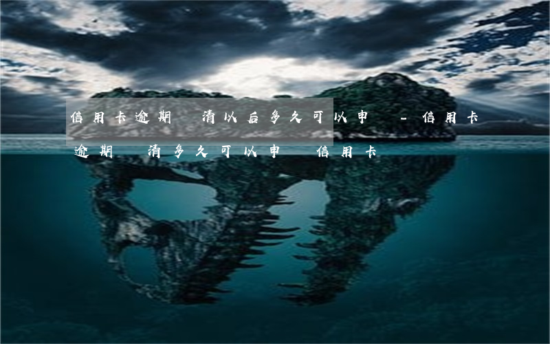 信用卡逾期還清以后多久可以申請-信用卡逾期還清多久可以申請信用卡