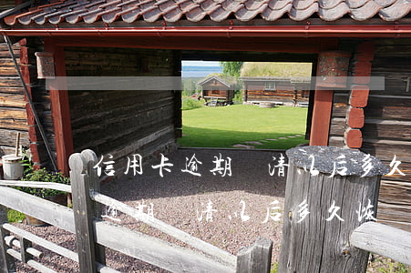 信用卡逾期還清以后多久恢復征信-信用卡逾期還清以后多久恢復征信記錄