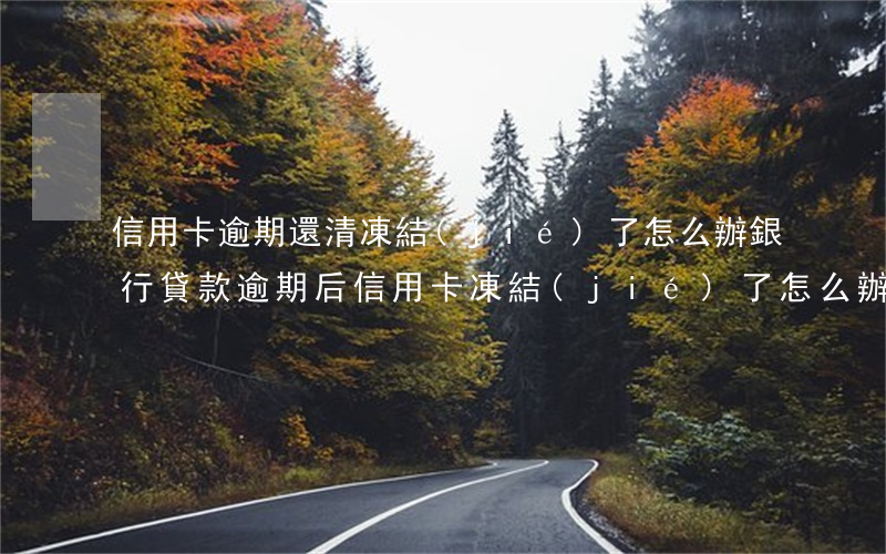 信用卡逾期還清凍結(jié)了怎么辦(銀行貸款逾期后信用卡凍結(jié)了怎么辦)