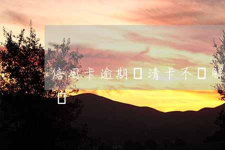 信用卡逾期還清卡不給解鎖(欠信用卡逾期不還)