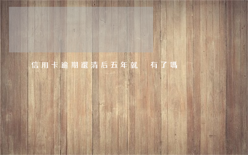 信用卡逾期還清后五年就沒有了嗎