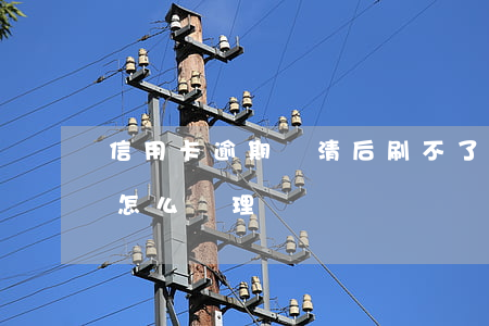 信用卡逾期還清后刷不了(逾期還清的信用卡怎么處理)