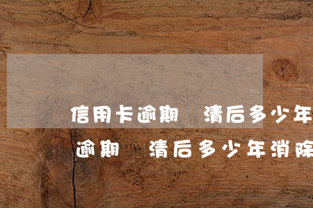 信用卡逾期還清后多少年消除記錄-信用卡逾期還清后多少年消除記錄啊