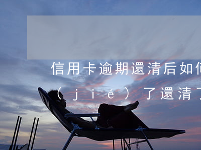 信用卡逾期還清后如何解凍(信用卡逾期凍結(jié)了還清了還能用嗎)