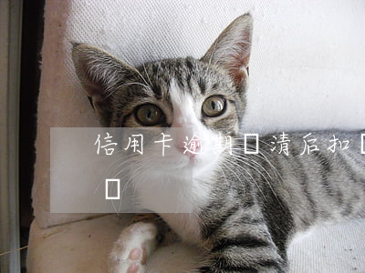信用卡逾期還清后扣費(信用卡逾期還清后扣費)
