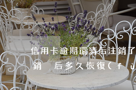 信用卡逾期還清后注銷了卡(信用卡逾期還清銷戶后多久恢復(fù)信用)