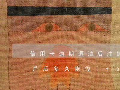 信用卡逾期還清后注銷嗎(信用卡逾期還清銷戶后多久恢復(fù)信用)