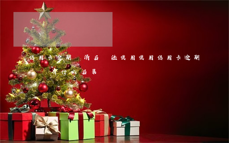 信用卡逾期還清后無法使用(使用信用卡逾期沒還有什么后果)