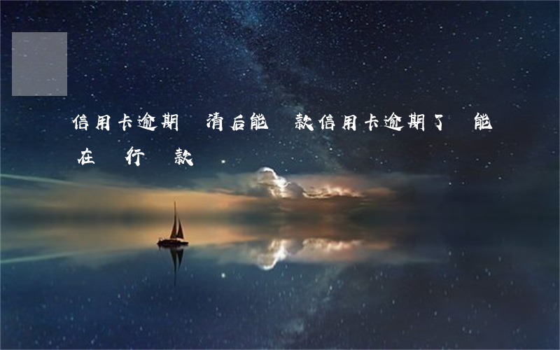信用卡逾期還清后能貸款(信用卡逾期了還能在銀行貸款嗎)