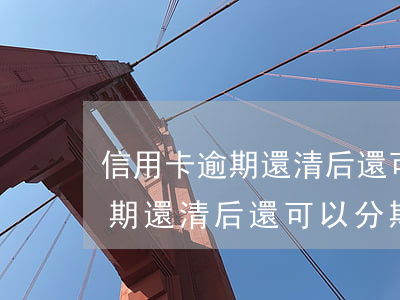 信用卡逾期還清后還可以分期嗎-信用卡逾期還清后還可以分期嗎