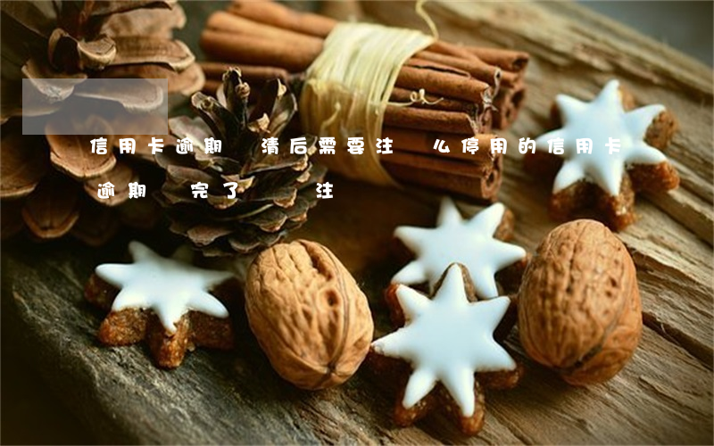 信用卡逾期還清后需要注銷么(停用的信用卡逾期還完了應該注銷嗎)