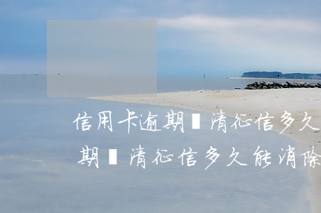 信用卡逾期還清征信多久能消除-信用卡逾期還清征信多久能消除記錄
