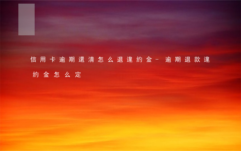 信用卡逾期還清怎么退違約金-逾期退款違約金怎么定