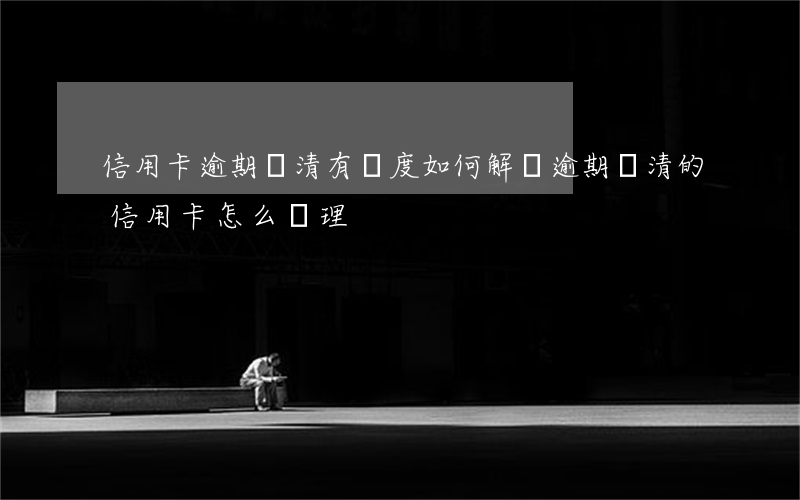信用卡逾期還清有額度如何解凍(逾期還清的信用卡怎么處理)