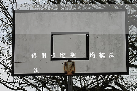信用卡逾期還清被注銷嗎(信用卡逾期還清后注銷)
