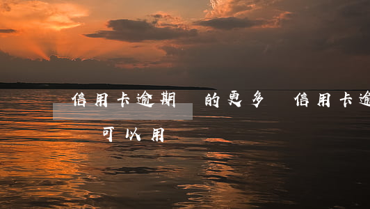 信用卡逾期還的更多嗎(信用卡逾期很久還了還可以用嗎)