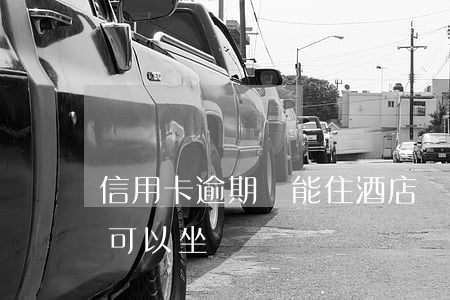 信用卡逾期還能住酒店嗎(信用卡逾期多久不可以坐飛機嗎)