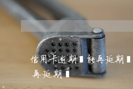信用卡逾期還能再延期嗎嗎（信用卡逾期還能再延期嗎）