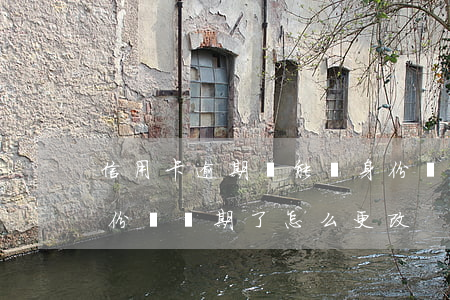 信用卡逾期還能換身份證嗎(辦理的信用卡身份證過期了怎么更改)