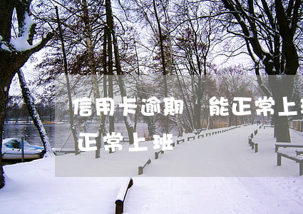 信用卡逾期還能正常上班嗎(信用卡逾期還能正常上班嗎)