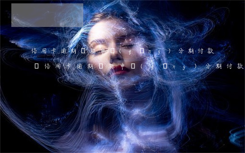 信用卡逾期還能申請(qǐng)分期付款嗎(信用卡逾期還能申請(qǐng)分期付款嗎)