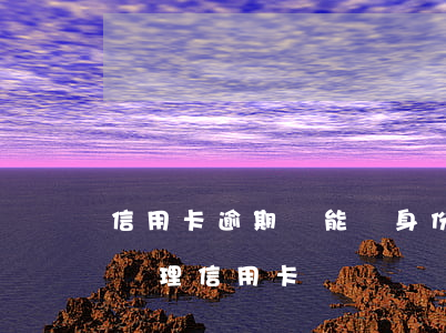 信用卡逾期還能辦身份證嗎(過期的身份證能辦理信用卡嗎)