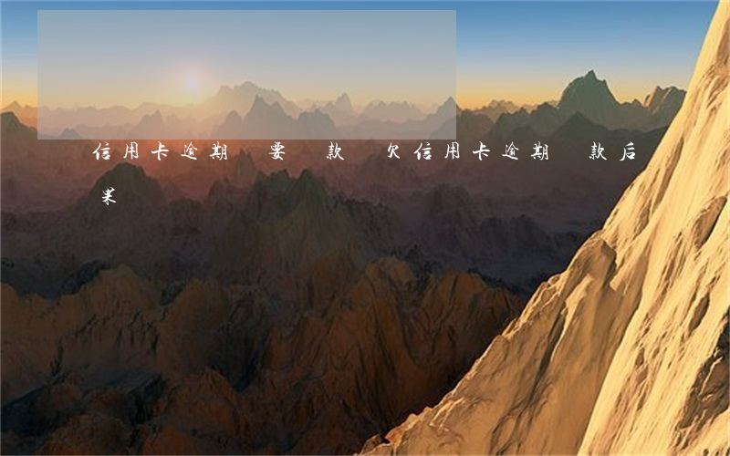 信用卡逾期還要還款嗎(欠信用卡逾期還款后果)