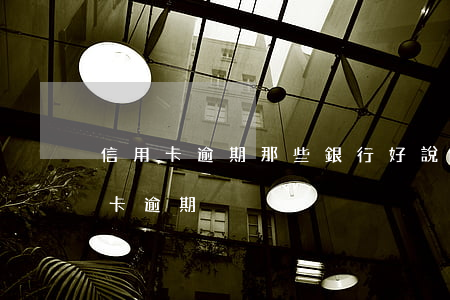 信用卡逾期那些銀行好說話(打電話說你信用卡逾期)