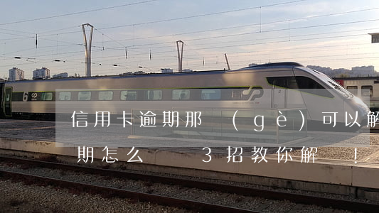 信用卡逾期那個(gè)可以解決(信用卡逾期怎么辦?這3招教你解決!)