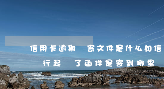 信用卡逾期郵寄文件是什么(如信用卡逾期被銀行起訴了,函件是寄到哪里)