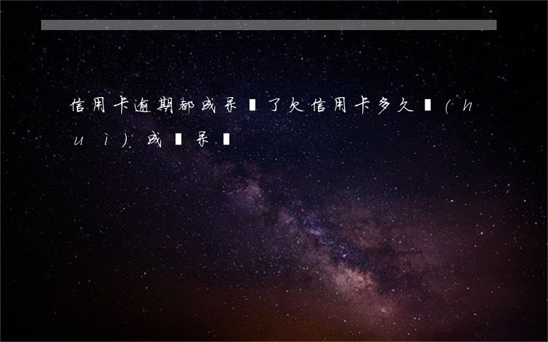 信用卡逾期都成呆賬了(欠信用卡多久會(huì)成為呆賬)