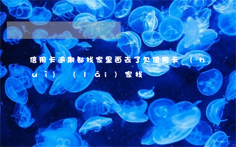 信用卡逾期都找家里面去了(欠信用卡會(huì)來(lái)家找嗎)