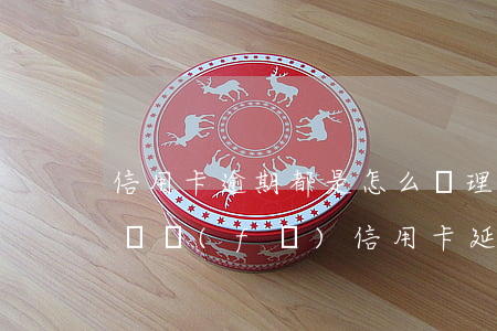 信用卡逾期都是怎么處理的廣發(fā)-廣發(fā)信用卡 延期