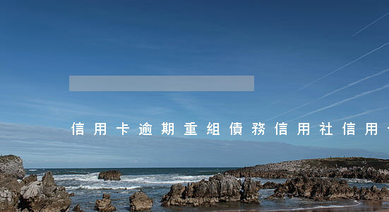 信用卡逾期重組債務(信用社信用卡逾期)