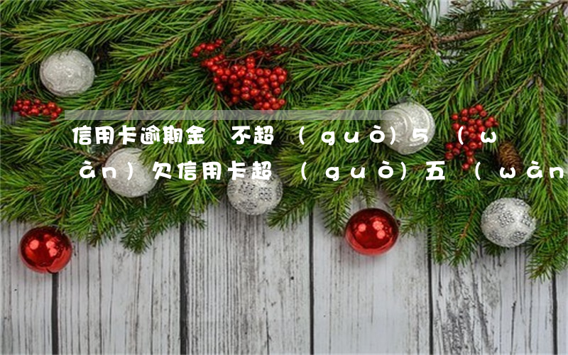 信用卡逾期金額不超過(guò)5萬(wàn)(欠信用卡超過(guò)五萬(wàn))