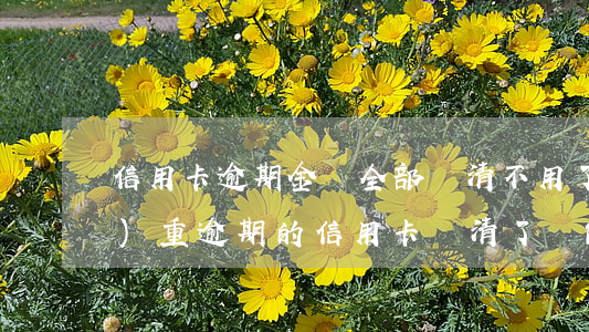 信用卡逾期金額全部還清不用了(嚴(yán)重逾期的信用卡還清了還能用嗎)