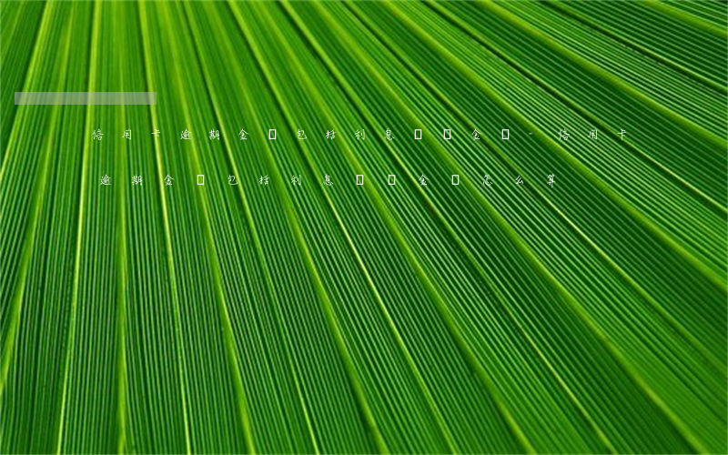 信用卡逾期金額包括利息滯納金嗎-信用卡逾期金額包括利息滯納金嗎怎么算
