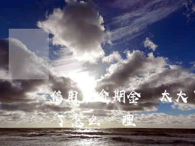 信用卡逾期金額太大了 信用卡逾期金額太大了怎么處理