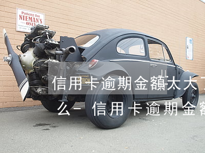 信用卡逾期金額太大了會(huì)影響什么-信用卡逾期金額太大了會(huì)影響什么嗎