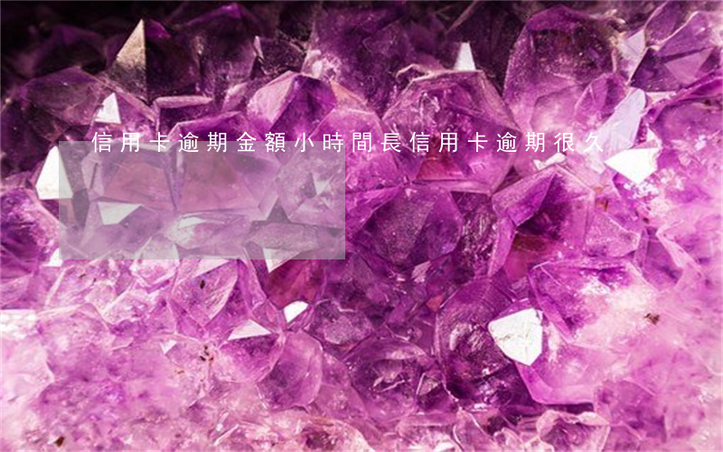 信用卡逾期金額小時間長(信用卡逾期很久)