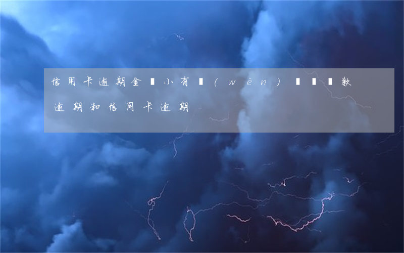 信用卡逾期金額小有問(wèn)題嗎(貸款逾期和信用卡逾期)