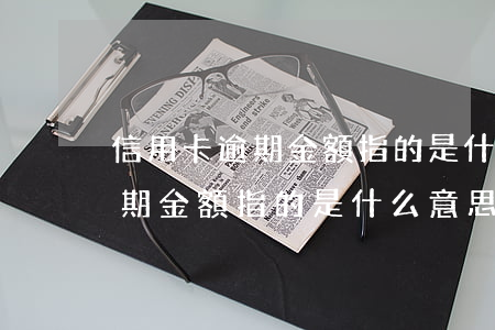 信用卡逾期金額指的是什么意思-信用卡逾期金額指的是什么意思啊