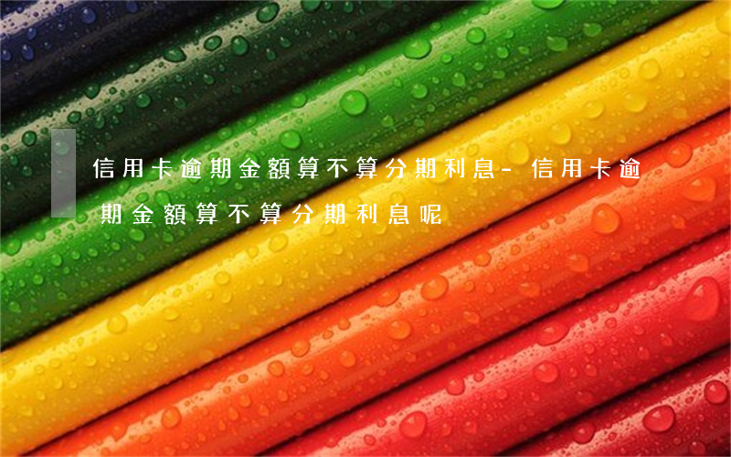 信用卡逾期金額算不算分期利息-信用卡逾期金額算不算分期利息呢