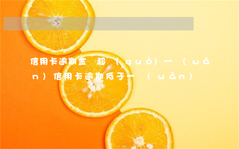 信用卡逾期金額超過(guò)一萬(wàn)(信用卡逾期低于一萬(wàn))