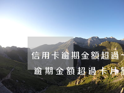 信用卡逾期金額超過卡片額度一倍-信用卡逾期金額超過卡片額度一倍怎么辦
