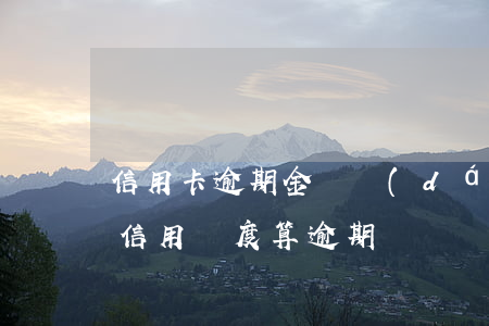 信用卡逾期金額達(dá)到多少會被(超過信用額度算逾期嗎)