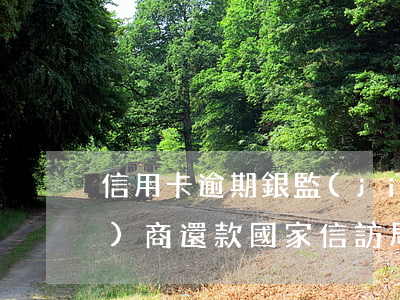 信用卡逾期銀監(jiān)會協(xié)商還款(國家信訪局投訴信用卡逾期協(xié)商還款問題)