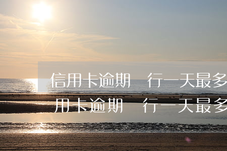 信用卡逾期銀行一天最多可以催繳幾次-信用卡逾期銀行一天最多可以催繳幾次罰息