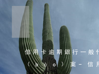 信用卡逾期銀行一般什么時(shí)候報(bào)案-信用卡逾期銀行一般什么時(shí)候報(bào)案處理
