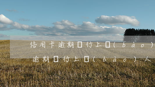 信用卡逾期銀行上報(bào)人行 信用卡逾期銀行上報(bào)人行